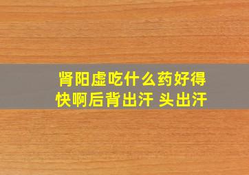 肾阳虚吃什么药好得快啊后背出汗 头出汗